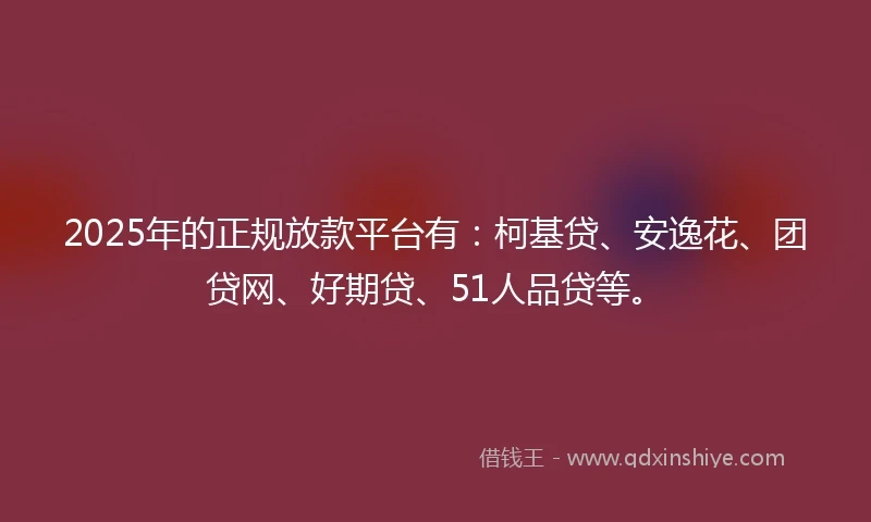 2025年的正规放款平台有：柯基贷、安逸花、团贷网、好期贷、51人品贷等。