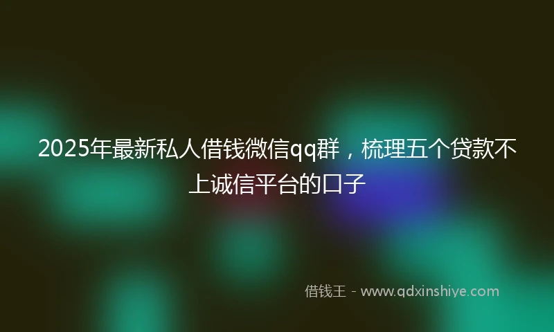 2025年最新私人借钱微信qq群，梳理五个贷款不上诚信平台的口子