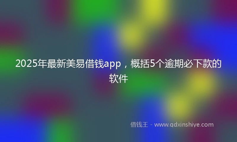 2025年最新美易借钱app，概括5个逾期必下款的软件