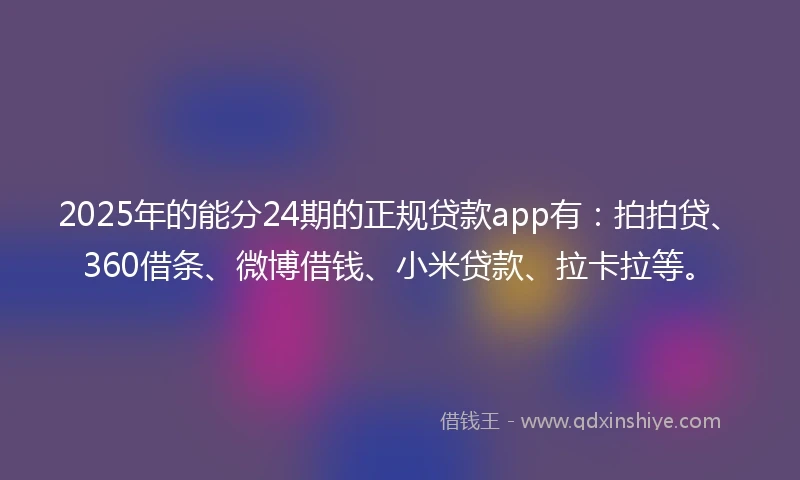 2025年的能分24期的正规贷款app有：拍拍贷、360借条、微博借钱、小米贷款、拉卡拉等。