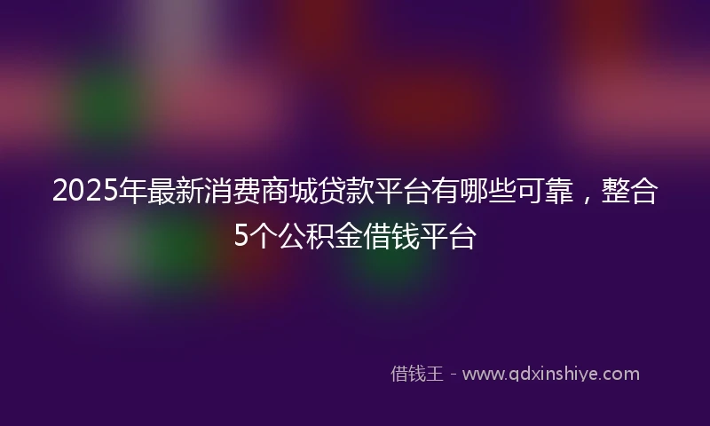 2025年最新消费商城贷款平台有哪些可靠，整合5个公积金借钱平台