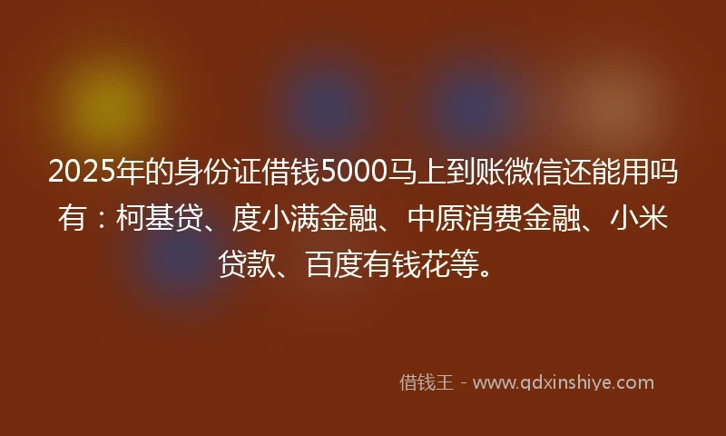2025年的身份证借钱5000马上到账微信还能用吗有:柯基贷、度小满金融、中原消费金融、小米贷款、百度有钱花等。