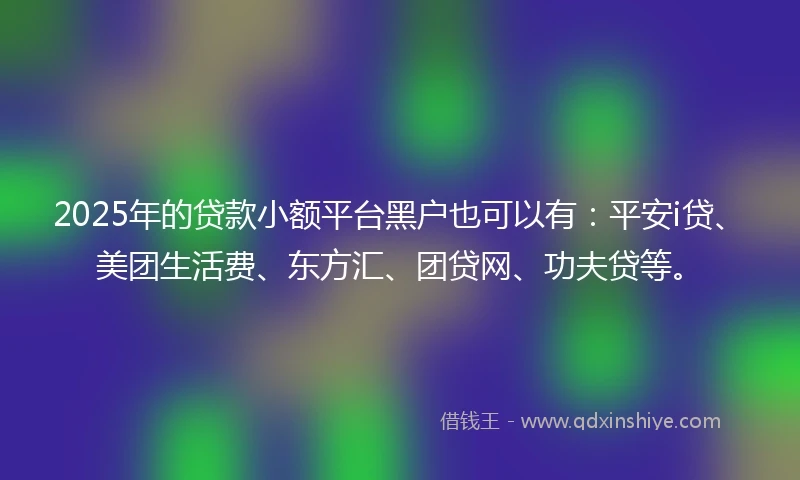 2025年的贷款小额平台黑户也可以有：平安i贷、美团生活费、东方汇、团贷网、功夫贷等。
