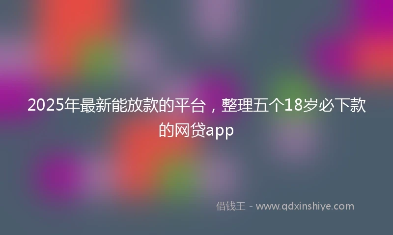 2025年最新能放款的平台，整理五个18岁必下款的网贷app