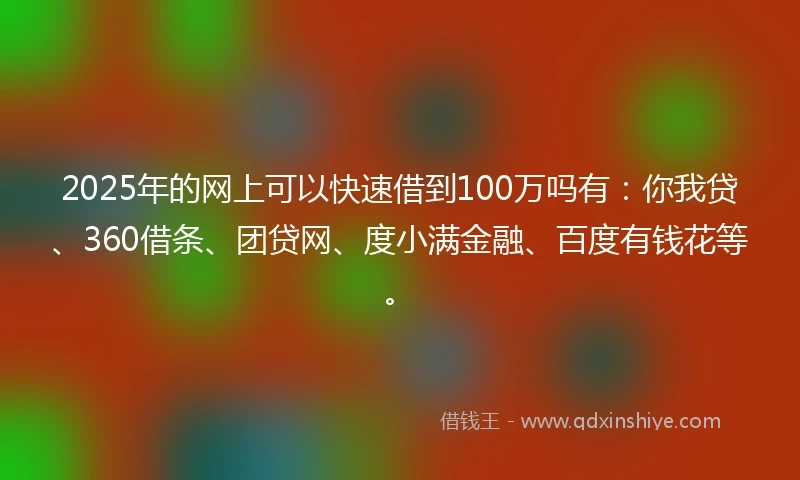 2025年的网上可以快速借到100万吗有：你我贷、360借条、团贷网、度小满金融、百度有钱花等。