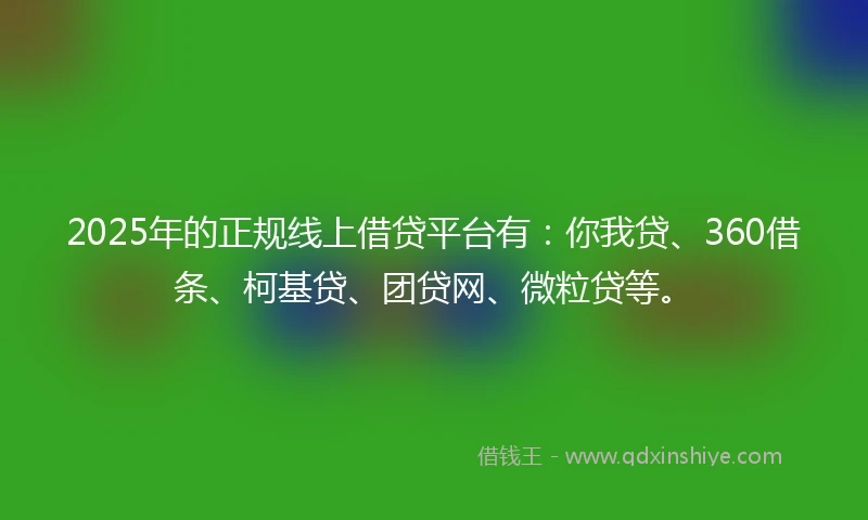 2025年的正规线上借贷平台有：你我贷、360借条、柯基贷、团贷网、微粒贷等。