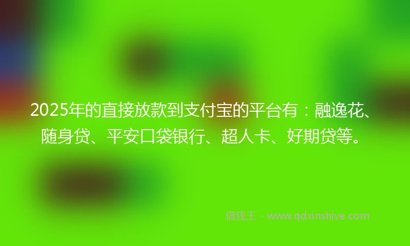 2025年的直接放款到支付宝的平台有：融逸花、随身贷、平安口袋银行、超人卡、好期贷等。