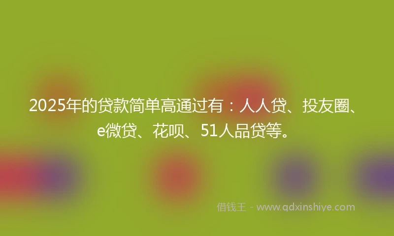 2025年的贷款简单高通过有：人人贷、投友圈、e微贷、花呗、51人品贷等。