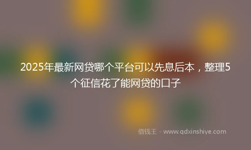 2025年最新网贷哪个平台可以先息后本，整理5个征信花了能网贷的口子
