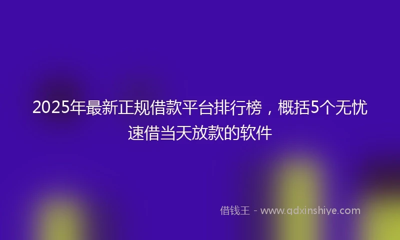 2025年最新正规借款平台排行榜，概括5个无忧速借当天放款的软件