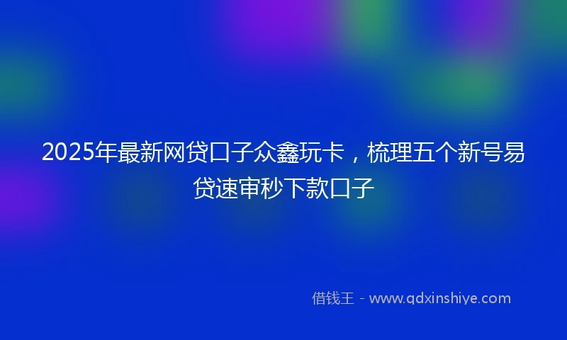 2025年最新网贷口子众鑫玩卡，梳理五个新号易贷速审秒下款口子