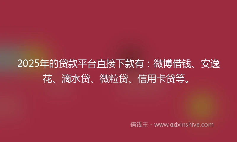 2025年的贷款平台直接下款有：微博借钱、安逸花、滴水贷、微粒贷、信用卡贷等。