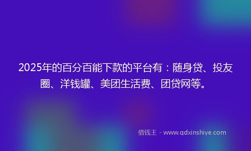 2025年的百分百能下款的平台有：随身贷、投友圈、洋钱罐、美团生活费、团贷网等。