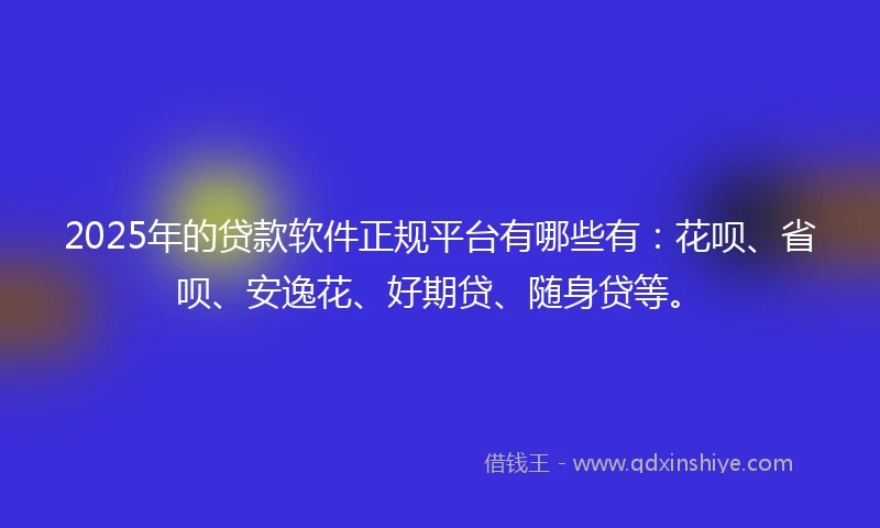2025年的贷款软件正规平台有哪些有：花呗、省呗、安逸花、好期贷、随身贷等。