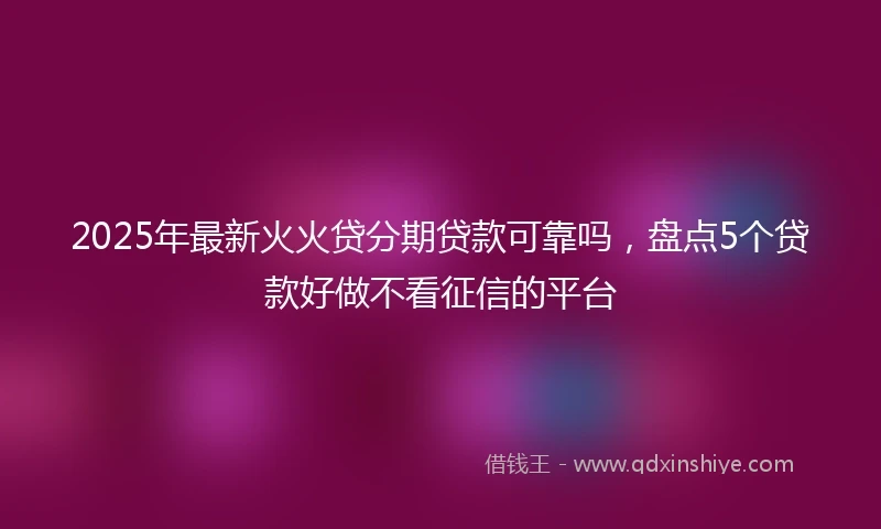 2025年最新火火贷分期贷款可靠吗，盘点5个贷款好做不看征信的平台