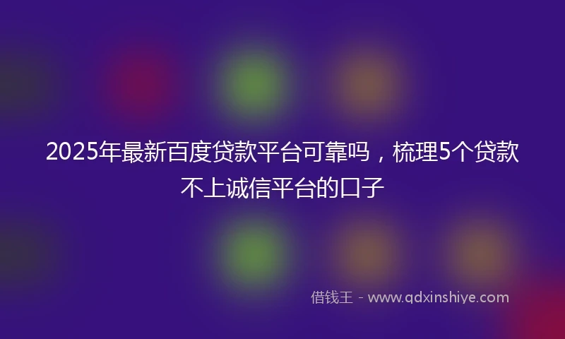 2025年最新百度贷款平台可靠吗，梳理5个贷款不上诚信平台的口子