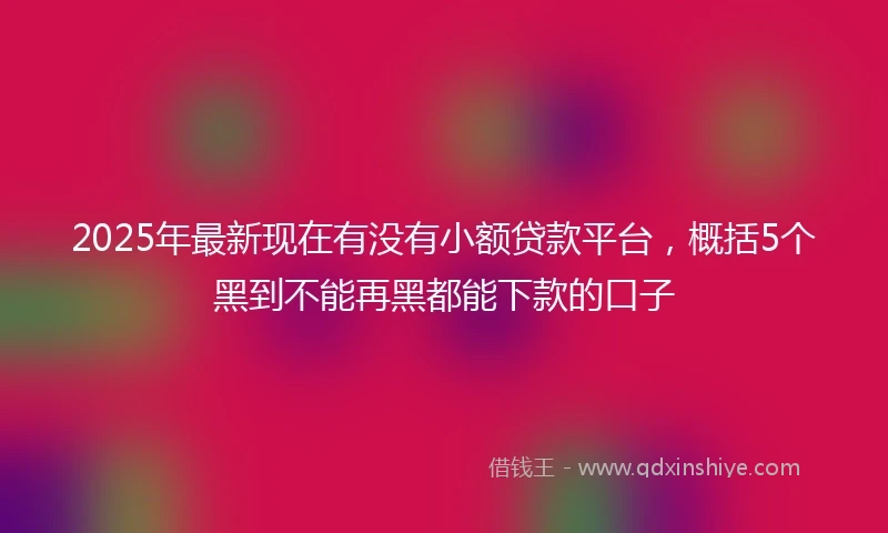 2025年最新现在有没有小额贷款平台，概括5个黑到不能再黑都能下款的口子