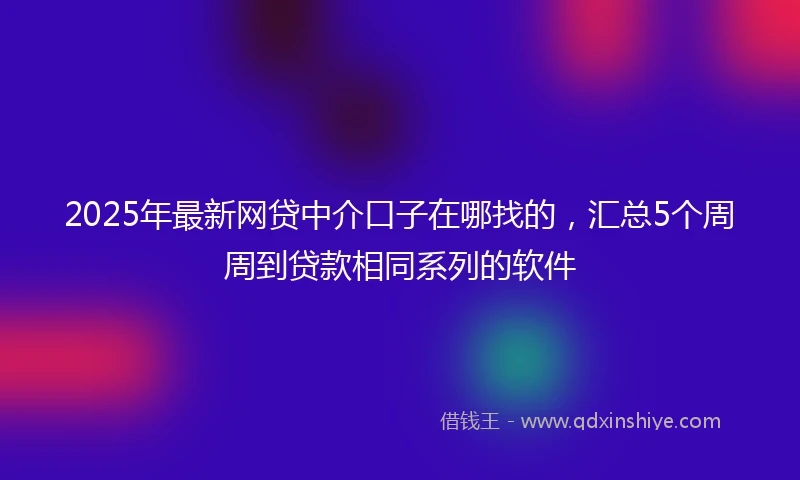 2025年最新网贷中介口子在哪找的，汇总5个周周到贷款相同系列的软件