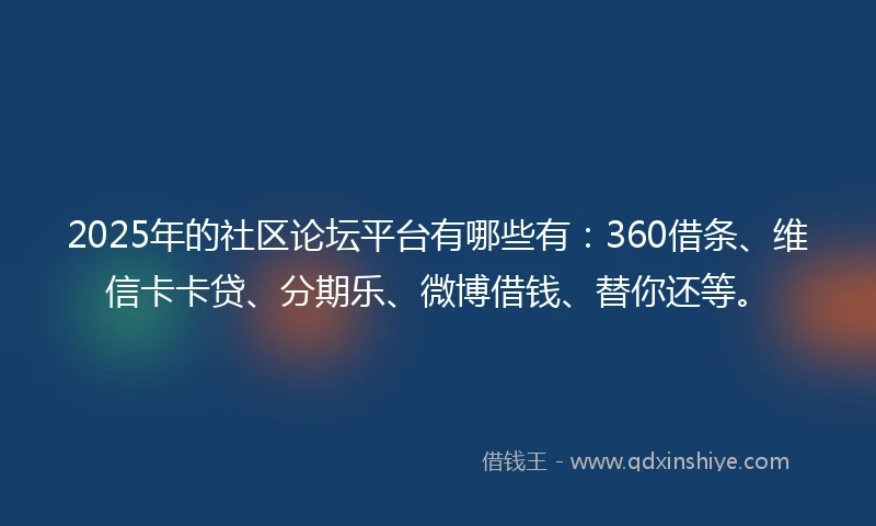 2025年的社区论坛平台有哪些有：360借条、维信卡卡贷、分期乐、微博借钱、替你还等。
