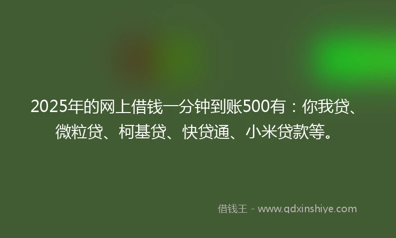 2025年的网上借钱一分钟到账500有：你我贷、微粒贷、柯基贷、快贷通、小米贷款等。