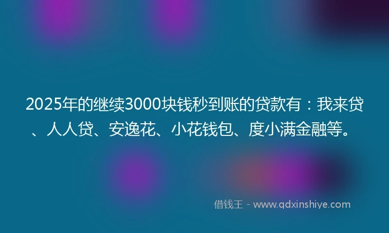 2025年的继续3000块钱秒到账的贷款有：我来贷、人人贷、安逸花、小花钱包、度小满金融等。