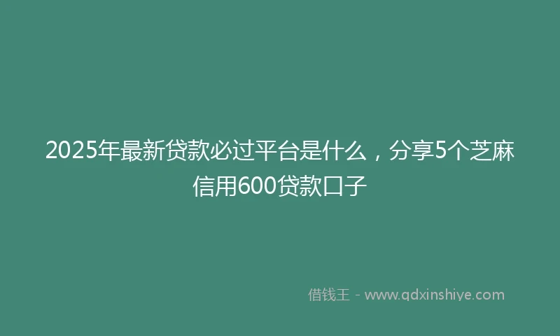 2025年最新贷款必过平台是什么，分享5个芝麻信用600贷款口子