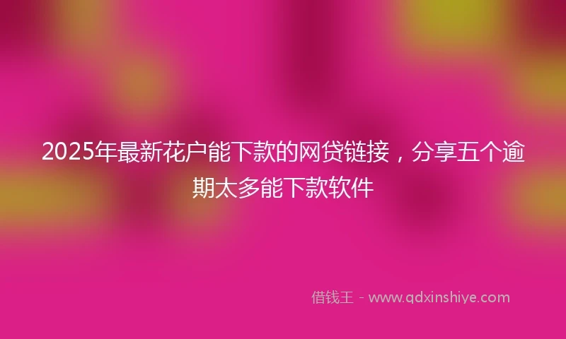 2025年最新花户能下款的网贷链接，分享五个逾期太多能下款软件