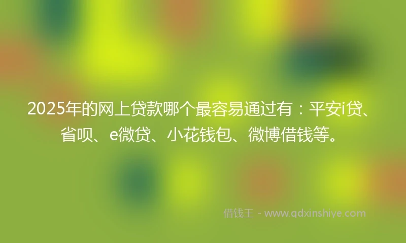 2025年的网上贷款哪个最容易通过有：平安i贷、省呗、e微贷、小花钱包、微博借钱等。
