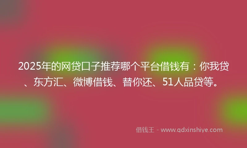 2025年的网贷口子推荐哪个平台借钱有：你我贷、东方汇、微博借钱、替你还、51人品贷等。