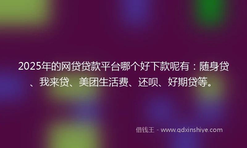 2025年的网贷贷款平台哪个好下款呢有：随身贷、我来贷、美团生活费、还呗、好期贷等。