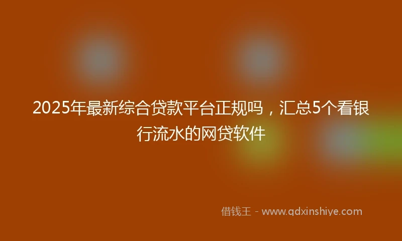 2025年最新综合贷款平台正规吗，汇总5个看银行流水的网贷软件