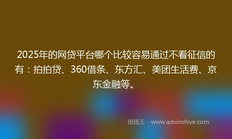 2025年的网贷平台哪个比较容易通过不看征信的有：拍拍贷、360借条、东方汇、美团生活费、京东金融等。