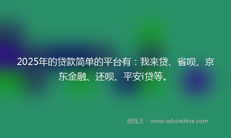 2025年的贷款简单的平台有:我来贷、省呗、京东金融、还呗、平安i贷等。