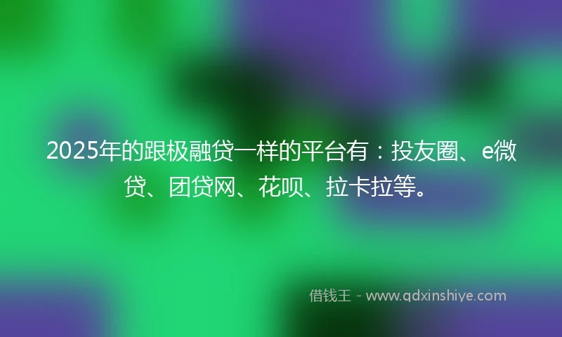 2025年的跟极融贷一样的平台有：投友圈、e微贷、团贷网、花呗、拉卡拉等。