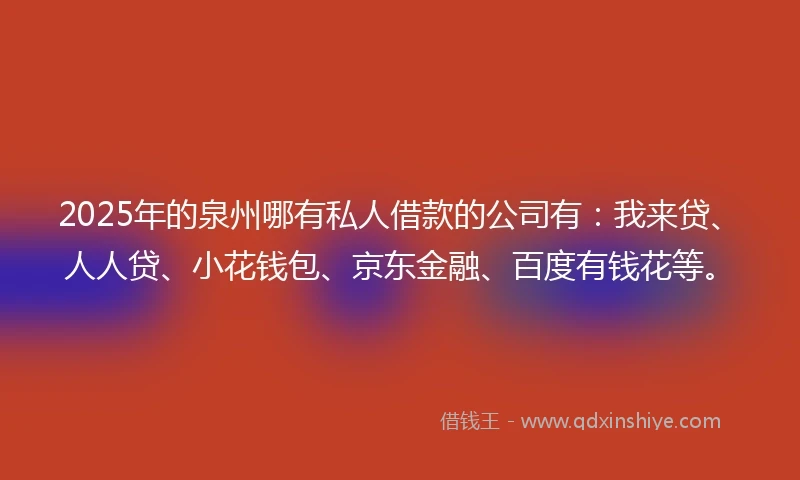 2025年的泉州哪有私人借款的公司有：我来贷、人人贷、小花钱包、京东金融、百度有钱花等。