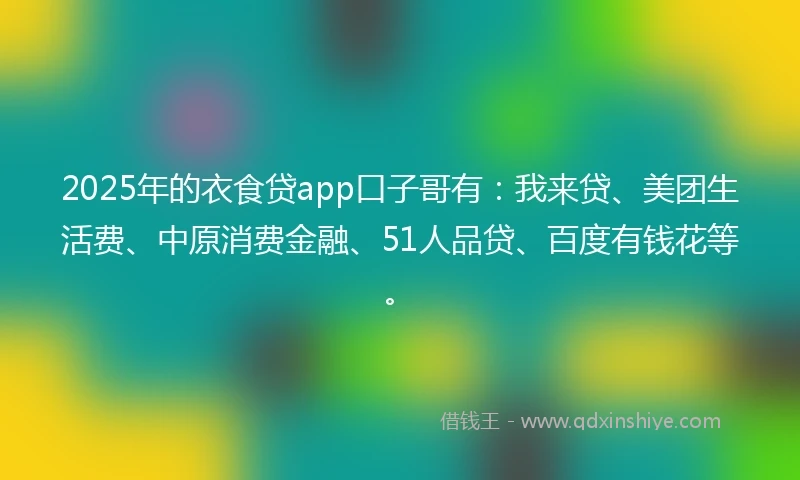 2025年的衣食贷app口子哥有：我来贷、美团生活费、中原消费金融、51人品贷、百度有钱花等。
