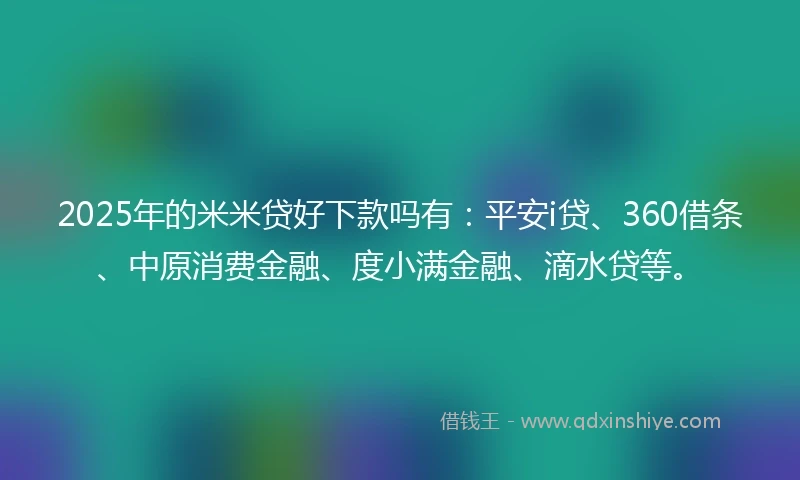 2025年的米米贷好下款吗有：平安i贷、360借条、中原消费金融、度小满金融、滴水贷等。