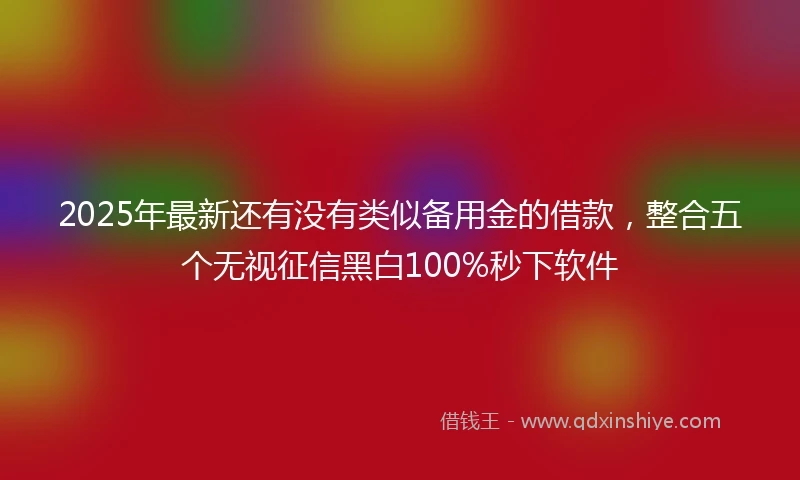 2025年最新还有没有类似备用金的借款，整合五个无视征信黑白100%秒下软件