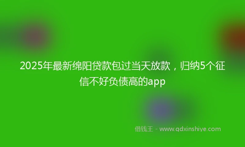 2025年最新绵阳贷款包过当天放款，归纳5个征信不好负债高的app