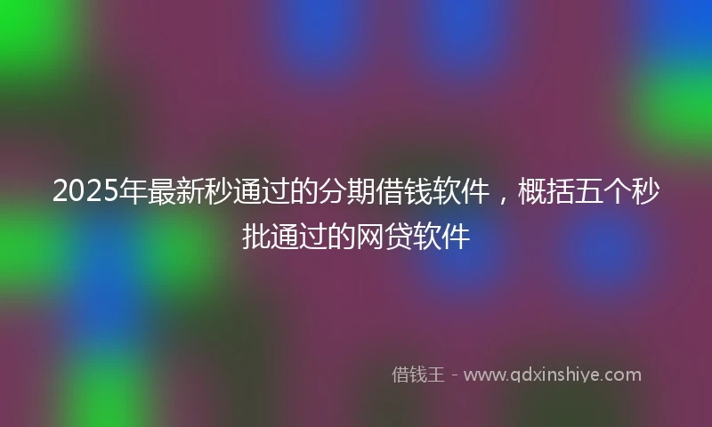 2025年最新秒通过的分期借钱软件，概括五个秒批通过的网贷软件