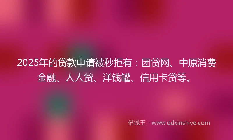 2025年的贷款申请被秒拒有:团贷网、中原消费金融、人人贷、洋钱罐、信用卡贷等。