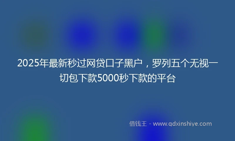 2025年最新秒过网贷口子黑户，罗列五个无视一切包下款5000秒下款的平台
