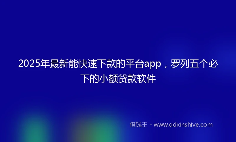 2025年最新能快速下款的平台app，罗列五个必下的小额贷款软件