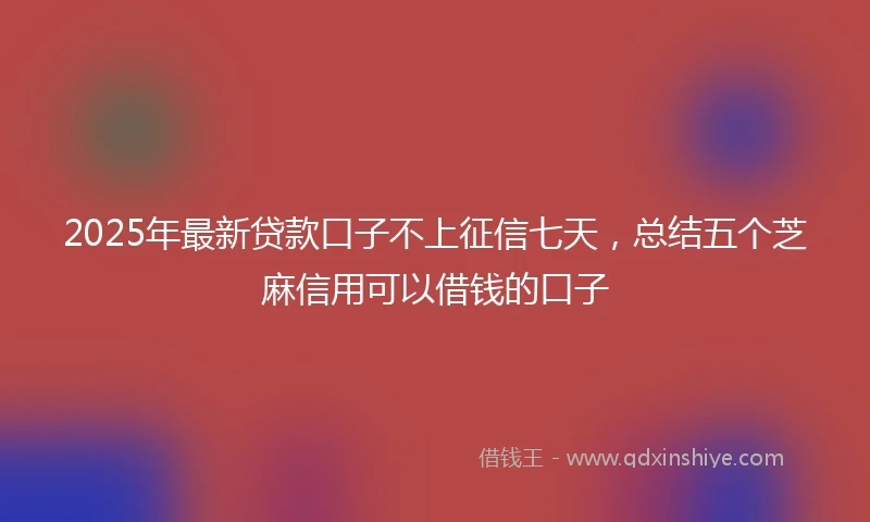 2025年最新贷款口子不上征信七天，总结五个芝麻信用可以借钱的口子