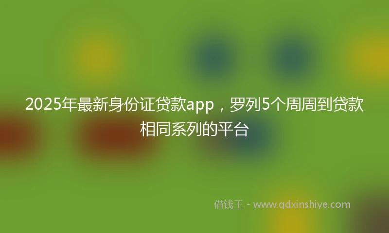 2025年最新身份证贷款app，罗列5个周周到贷款相同系列的平台