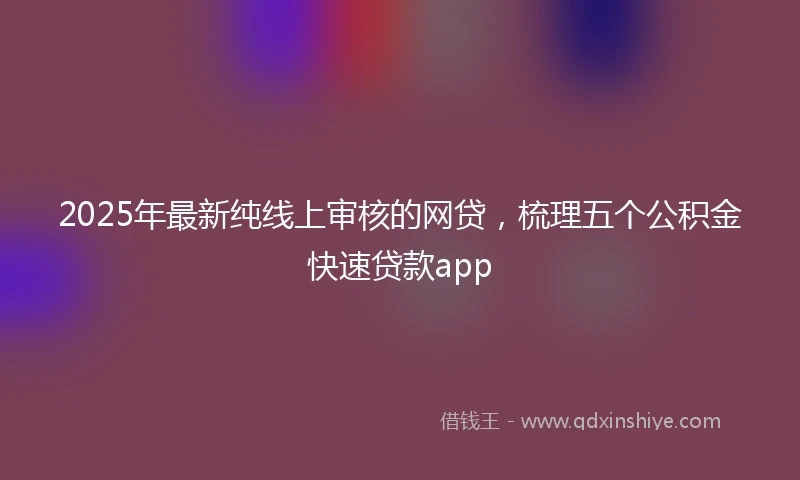 2025年最新纯线上审核的网贷，梳理五个公积金快速贷款app