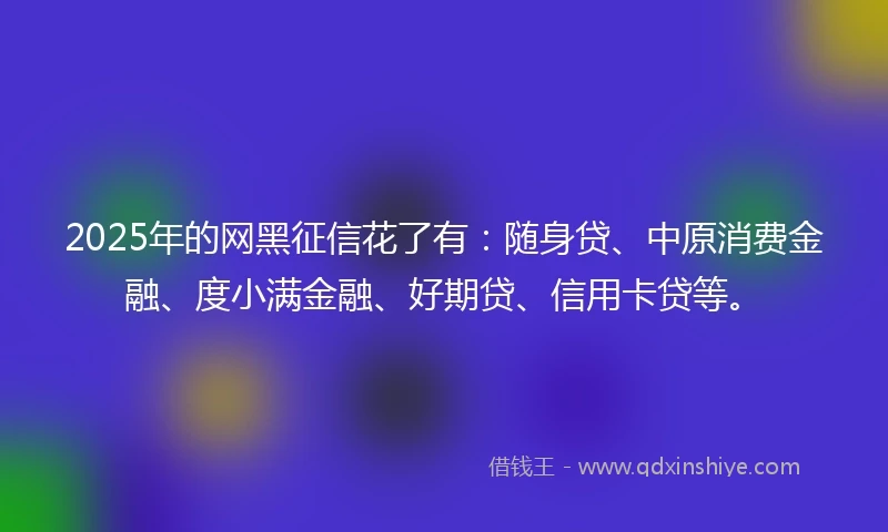 2025年的网黑征信花了有：随身贷、中原消费金融、度小满金融、好期贷、信用卡贷等。