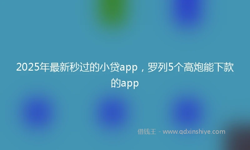 2025年最新秒过的小贷app，罗列5个高炮能下款的app