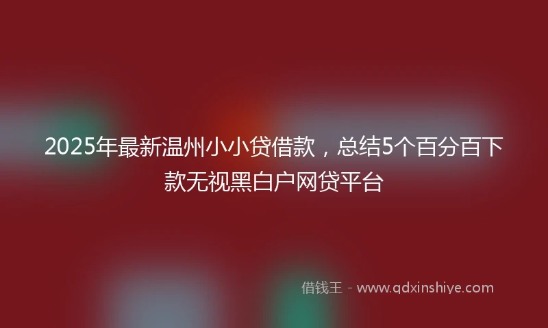 2025年最新温州小小贷借款，总结5个百分百下款无视黑白户网贷平台