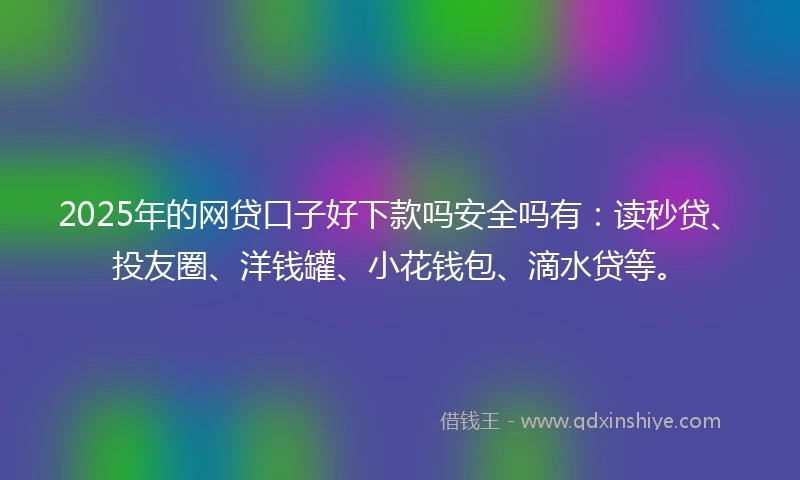 2025年的网贷口子好下款吗安全吗有：读秒贷、投友圈、洋钱罐、小花钱包、滴水贷等。